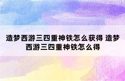 造梦西游三四重神铁怎么获得 造梦西游三四重神铁怎么得